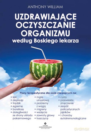 Uzdrawiające oczyszczanie organizmu według Boskiego lekarza. Plany terapeutyczne dla osób cierpiących na lęki, depresję, trądzik, egzemę, boreliozę, dolegliwości ze strony układu pokarmowego, mgłę umysłową, problemy z wagą, migreny, wzdęc - Anthony Willia