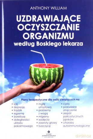 Uzdrawiające oczyszczanie organizmu według Boskiego lekarza. Plany terapeutyczne dla osób cierpiących na lęki, depresję, trądzik, egzemę, boreliozę, dolegliwości ze strony układu pokarmowego, mgłę umysłową, problemy z wagą, migreny, wzdęc - Anthony Willia