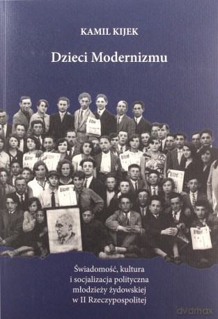 Dzieci modernizmu. Świadomość, kultura i socjalizacja polityczna młodzieży żydowskiej w II Rzeczypospolitej - Kamil Kijek [KSIĄŻKA]