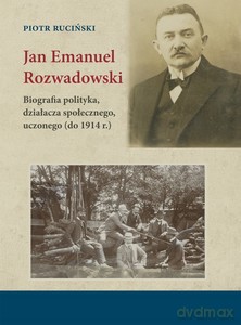 Jan Emanuel Rozwadowski. Biografia polityka, działacza społecznego, uczonego (do 1914 r.) - Piotr Ruciński [KSIĄŻKA]
