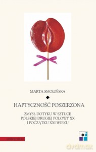 Haptyczność poszerzona: zmysł dotyku w sztuce polskiej drugiej połowy XX i początku XXI wieku - Marta Smolińska [KSIĄŻKA]