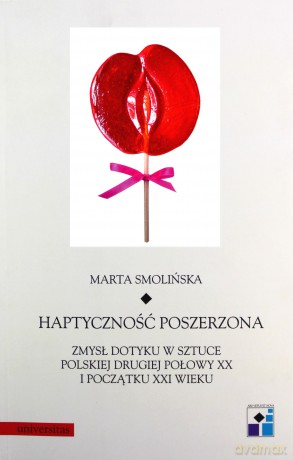 Haptyczność poszerzona: zmysł dotyku w sztuce polskiej drugiej połowy XX i początku XXI wieku - Marta Smolińska [KSIĄŻKA]