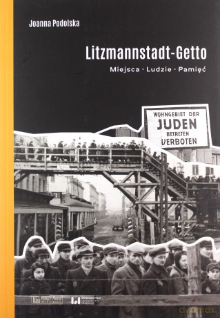 Litzmannstadt Getto. Miejsca, ludzie, pamięć - Joanna Podolska [KSIĄŻKA]