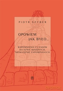 Opowiem jak było. Wspomnienia z czasów słusznie minionych, niesłusznie zapomnianych - Piotr Szyber [KSIĄŻKA]