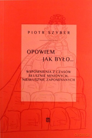 Opowiem jak było. Wspomnienia z czasów słusznie minionych, niesłusznie zapomnianych - Piotr Szyber [KSIĄŻKA]