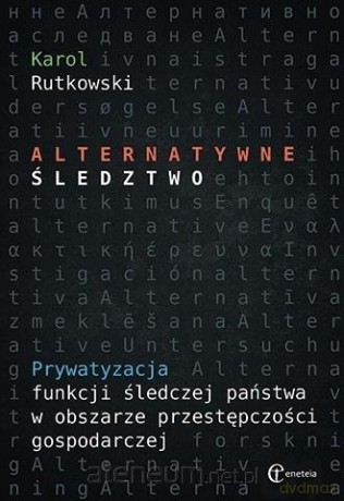 Alternatywne śledztwo. Prywatyzacja funkcji śledczej państwa w obszarze przestępczości gospodarczej - KAROL RUTKOWSKI [KSIĄŻKA]