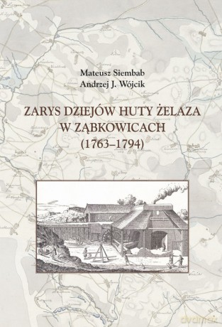 Zarys dziejów huty żelaza w Ząbkowicach (1763-1794) - Mateusz Siembab, J. Wójcik Andrzej [KSIĄŻKA]