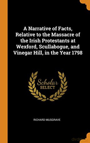 A Narrative of Facts, Relative to the Massacre of the Irish Protestants at Wexford, Scullabogue, and Vinegar Hill, in the Year 1798 - Richard Musgrave [KSIĄŻKA]
