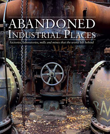 Abandoned Industrial Places: Factories, laboratories, mills and mines that the world left behind - David Ross [KSIĄŻKA]