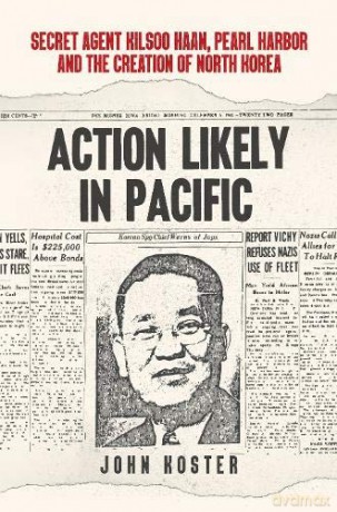 Action Likely in Pacific: Secret Agent Kilsoo Haan, Pearl Harbor and the Creation of North Korea - John Koster [KSIĄŻKA]