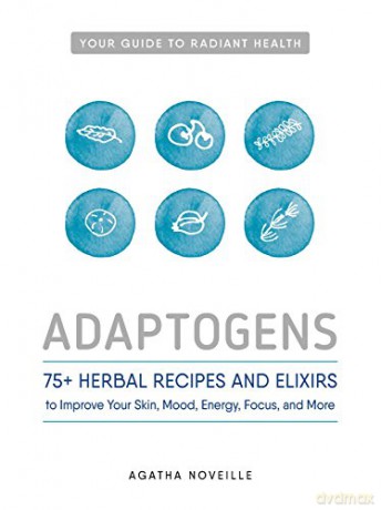 Adaptogens: 75+ Herbal Recipes and Elixers to Improve Your Skin, Mood, Energy, Focus, and More: 75+ Herbal Recipes and Elixirs to Improve Your Skin, Mood, Energy, Focus, and More - Agatha Noveille [KSIĄŻKA]