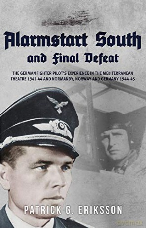 Alarmstart South and Final Defeat: The German Fighter Pilot's Experience in the Mediterranean Theatre 1941-44 and Normandy, Norway and Germany 1944-45 - Patrick G. Eriksson [KSIĄŻKA]