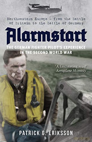 Alarmstart: The German Fighter Pilot's Experience in the Second World War: Northwestern Europe - from the Battle of Britain to the Battle of Germany - Patrick G. Eriksson [KSIĄŻKA]