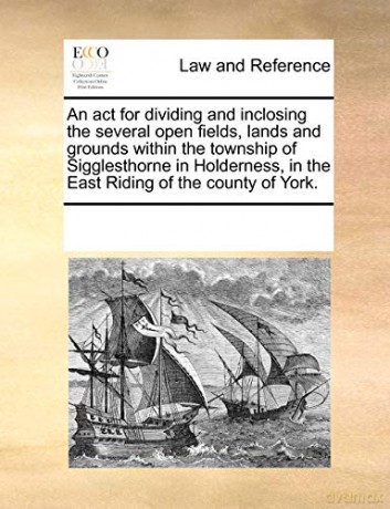 An act for dividing and inclosing the several open fields, lands and grounds within the township of Sigglesthorne in Holderness, in the East Riding of the county of York. - See Notes Multiple Contributors [KSIĄŻKA]