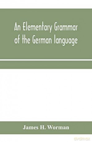 An elementary grammar of the German language: with exercises, readings, conversations, paradigms, and a vocabulary - James H. Worman [KSIĄŻKA]
