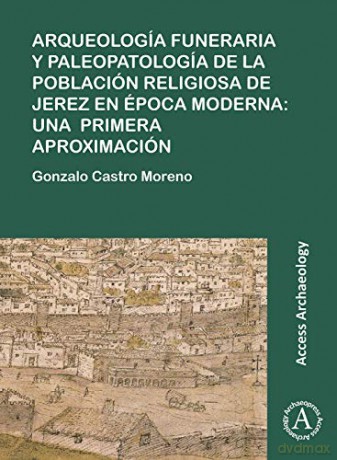 Arqueología Funeraria Y Paleopatología de la Población Religiosa de Jerez En Época Moderna: Una Primera Aproximación - Gonzalo Castro Moreno [KSIĄŻKA]