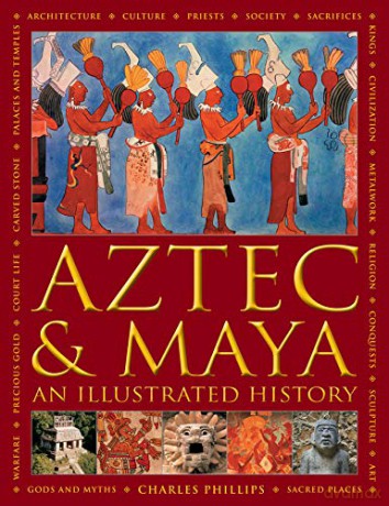 Aztec and Maya: An Illustrated History: The Definitive Chronicle of the Ancient Peoples of Central America and Mexico - Including the Aztec, Maya, Olmec, Mixtec, Toltec and Zapotec - Charles Phillips [KSIĄŻKA]