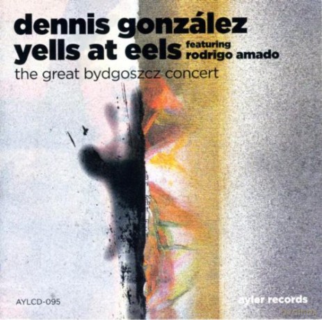 Dennis Gonzalez' Yells at Eels featuring Rodrigo Amado: The Great Bydgoszcz Concert [CD]