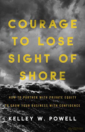Courage to Lose Sight of Shore: How to Partner with Private Equity to Grow Your Business with Confidence - Kelley W. Powell [KSIĄŻKA]