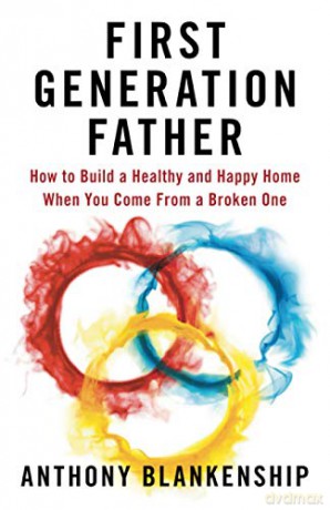 First Generation Father: How to Build a Healthy and Happy Home When You Come From a Broken One - Anthony Blankenship [KSIĄŻKA]