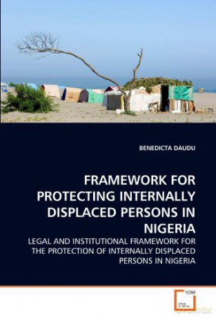 FRAMEWORK FOR PROTECTING INTERNALLY DISPLACED PERSONS IN NIGERIA: LEGAL AND INSTITUTIONAL FRAMEWORK FOR THE PROTECTION OF INTERNALLY DISPLACED PERSONS IN NIGERIA - BENEDICTA DAUDU [KSIĄŻKA]