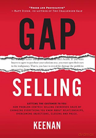 Gap Selling: Getting the Customer to Yes: How Problem-Centric Selling Increases Sales by Changing Everything You Know About Relationships, Overcoming Objections, Closing and Price - Keenan [KSIĄŻKA]