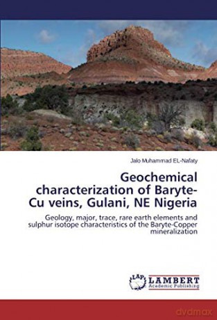 Geochemical characterization of Baryte-Cu veins, Gulani, NE Nigeria: Geology, major, trace, rare earth elements and sulphur isotope characteristics of the Baryte-Copper mineralization - Jalo Muhammad EL-Nafaty [KSIĄŻKA]