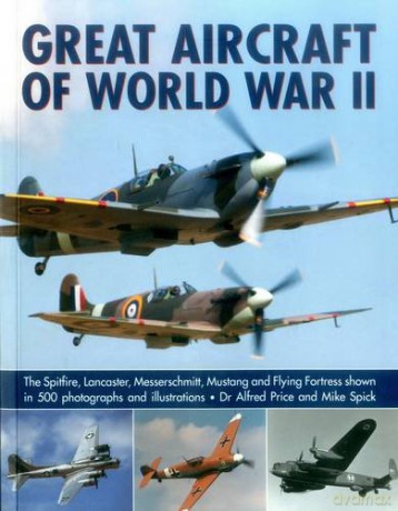 Great Aircraft of World War II: The Spitfire, Lancaster, Messerschmitt, Mustang and Flying Fortress Shown in 500 Photographs and Illustrations - Dr. Alfred Price [KSIĄŻKA]