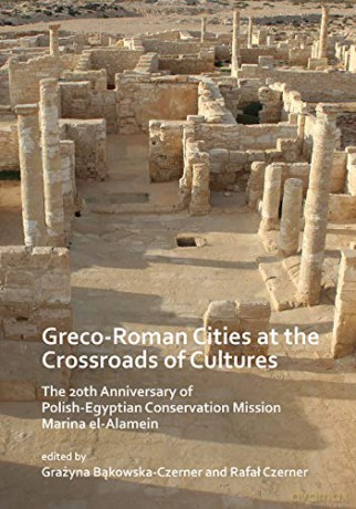 Greco-Roman Cities at the Crossroads of Cultures: The 20th Anniversary of Polish-Egyptian Conservation Mission Marina El-Alamein - Grazyna Bakowska-Czerner [KSIĄŻKA]