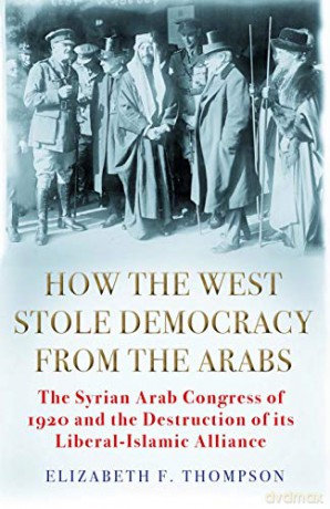 How the West Stole Democracy from the Arabs: The Syrian Arab Congress of 1920 and the Destruction of its Liberal-Islamic Alliance - Elizabeth F. Thompson [KSIĄŻKA]