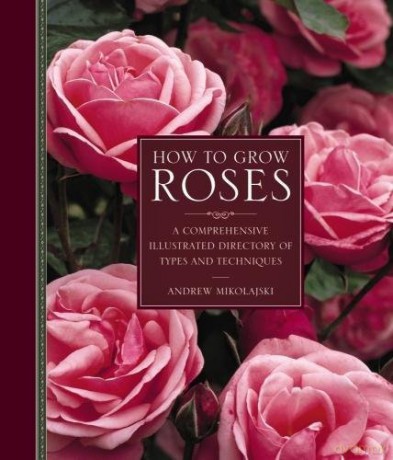 How to Grow Roses: A Comprehensive Illustrated Directory of Types and Techniques - Andrew Mikolajski [KSIĄŻKA]