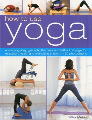 How to Use Yoga: A step-by-step guide to the lyengar method of yoga for relaxation, health and well-being shown in 450 photographs - Mira Mehta [KSIĄŻKA]