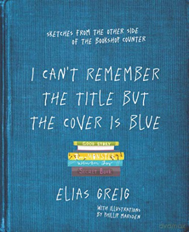 I Can't Remember the Title but the Cover is Blue: Sketches from the other side of the bookshop counter - Elias Greig [KSIĄŻKA]