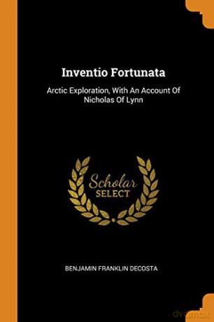 Inventio Fortunata: Arctic Exploration, With An Account Of Nicholas Of Lynn - Benjamin Franklin DeCosta [KSIĄŻKA]