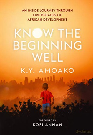 Know the Beginning Well: An Inside Journey Through Five Decades of African Development: An Insider's Journey Through Five Decades of African Development - K.Y. Amoako [KSIĄŻKA]