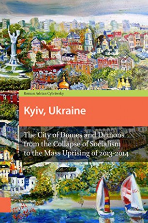 Kyiv, Ukraine: The City of Domes and Demons from the Collapse of Socialism to the Mass Uprising of 2013-2014 - Roman Adrian Cybriwsky [KSIĄŻKA]