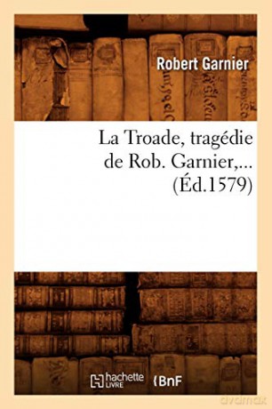 La Troade (Éd.1579) (Litterature) - Robert Garnier [KSIĄŻKA]