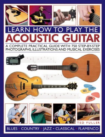 Learn How to Play the Acoustic Guitar: A Complete Practical Guide with 750 Step-By-Step Photographs, Illustrations and Musical Exercises - Ted Fuller [KSIĄŻKA]