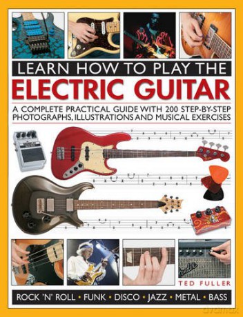 Learn How to Play the Electric Guitar: A Complete Practical Guide with 200 Step-By-Step Photographs, Illustrations and Musical Exercises - Ted Fuller [KSIĄŻKA]