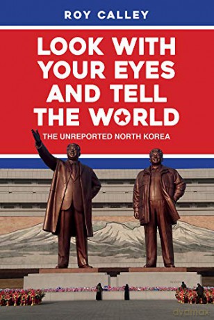 Look with your Eyes and Tell the World: The Unreported North Korea - Roy Calley [KSIĄŻKA]