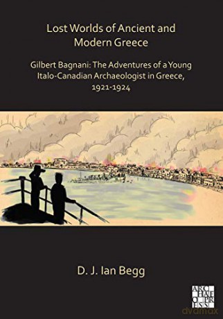 Lost Worlds of Ancient and Modern Greece: Gilbert Bagnani: The Adventures of a Young Italian Archaeologist in Greece, 1921-1924 (Archaeological Lives) - D. J. Ian Begg [KSIĄŻKA]