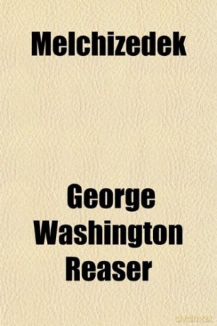 Melchizedek; Or, the Exaltation of the Son of Man - George Washington Reaser [KSIĄŻKA]