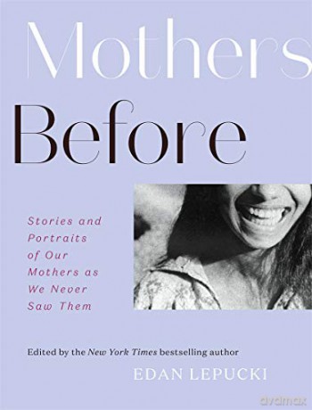 Mothers Before: Stories and Portraits of Our Mothers as We Never Saw Them - Edan Lepucki [KSIĄŻKA]