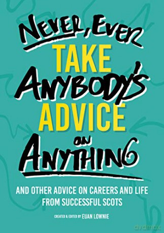 Never, Ever Take Anybody's Advice on Anything: And other advice on careers and life from successful Scots - Euan Lownie [KSIĄŻKA]