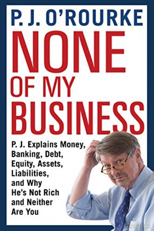 None of My Business: P.J. Explains Money, Banking, Debt, Equity, Assets, Liabilities and Why He's Not Rich and Neither Are You - P. J. O'Rourke [KSIĄŻKA]