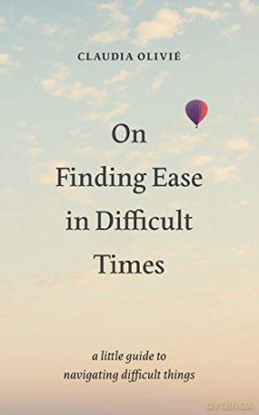 On Finding Ease in Difficult Times: a little guide to navigating difficult things - Claudia Olivie [KSIĄŻKA]