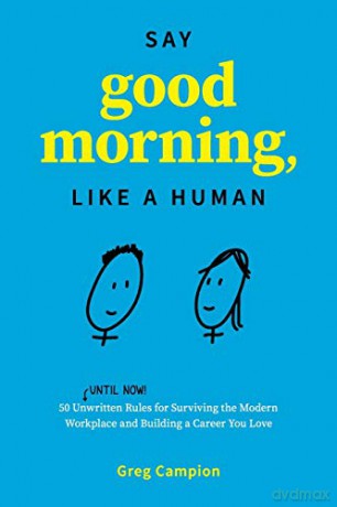 Say Good Morning, Like a Human: 50 Unwritten Rules for Surviving the Modern Workplace and Building a Career You Love - Greg Campion [KSIĄŻKA]