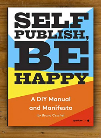 Self Publish, Be Happy: A DIY Photobook Manual and Manifesto - Bruno Ceschel [KSIĄŻKA]