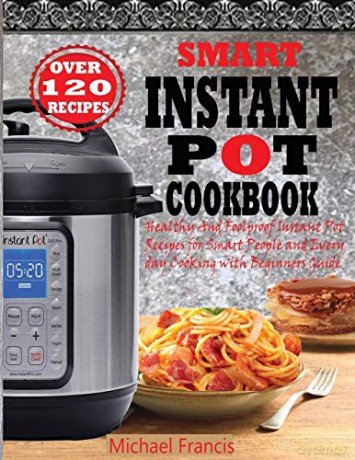 SMART INSTANT POT COOKBOOK: Healthy And Foolproof Instant Pot Recipes for Smart People And Everyday Cooking with Beginners Guide - Michael Francis [KSIĄŻKA]