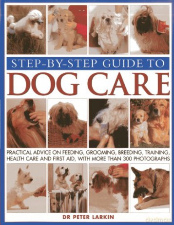 Step-by-step Guide to Dog Care: Practical Advice on Feeding, Grooming, Breeding, Training, Health Care and First Aid, with More Than 300 Photographs - Peter Larkin [KSIĄŻKA]